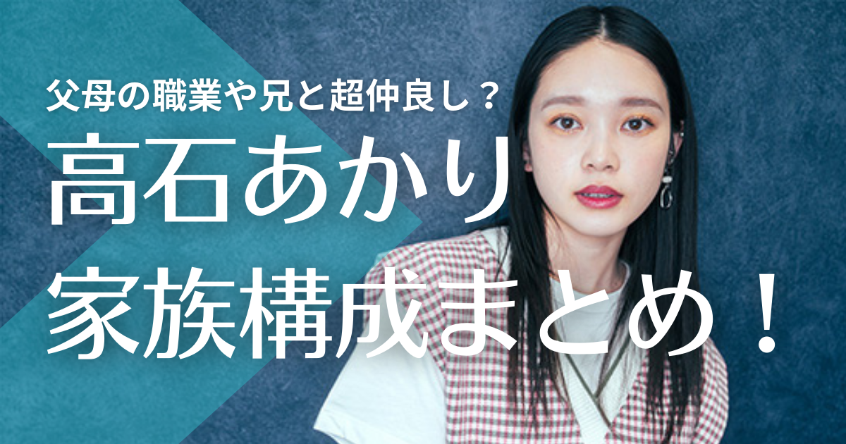 高石あかりの家族構成まとめ！父母の職業や兄と超仲良しって本当？